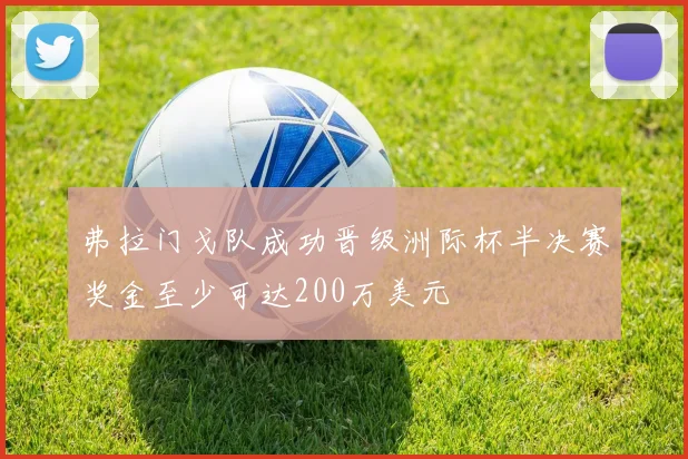 弗拉门戈队成功晋级洲际杯半决赛奖金至少可达200万美元