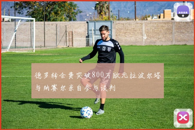 德罗转会费突破800万欧元拉波尔塔与纳赛尔亲自参与谈判