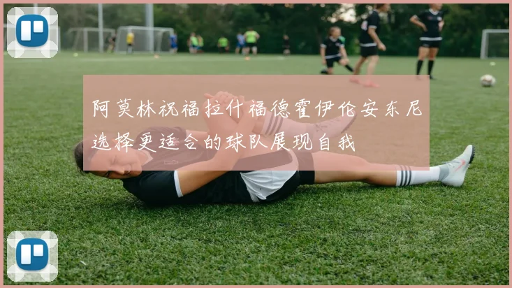 阿莫林祝福拉什福德霍伊伦安东尼选择更适合的球队展现自我