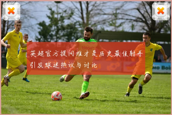 英超官方提问谁才是历史最佳射手引发球迷热议与讨论