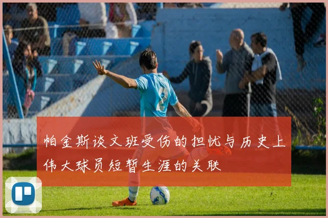 帕金斯谈文班受伤的担忧与历史上伟大球员短暂生涯的关联