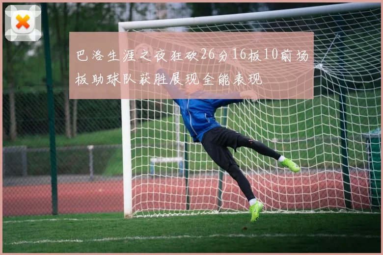 巴洛生涯之夜狂砍26分16板10前场板助球队获胜展现全能表现