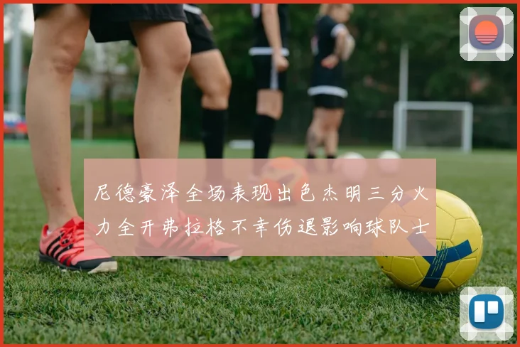 尼德豪泽全场表现出色杰明三分火力全开弗拉格不幸伤退影响球队士气