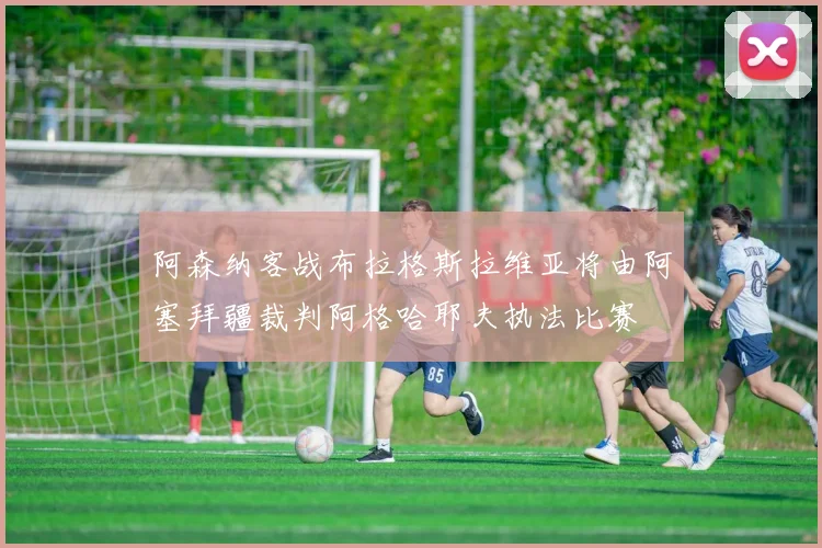 阿森纳客战布拉格斯拉维亚将由阿塞拜疆裁判阿格哈耶夫执法比赛