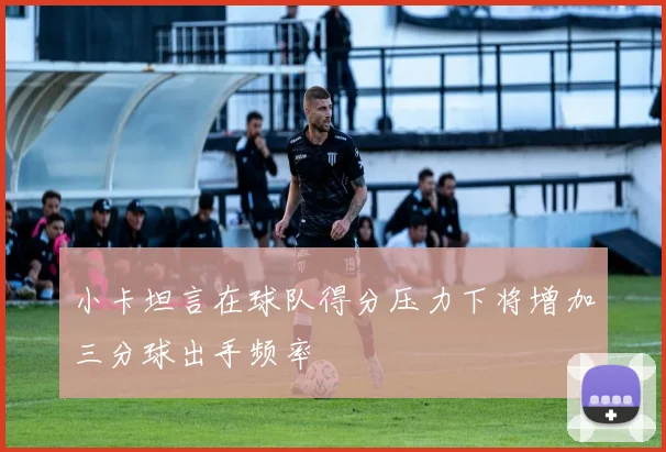 小卡坦言在球队得分压力下将增加三分球出手频率